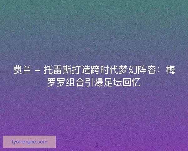费兰 - 托雷斯打造跨时代梦幻阵容：梅罗罗组合引爆足坛回忆