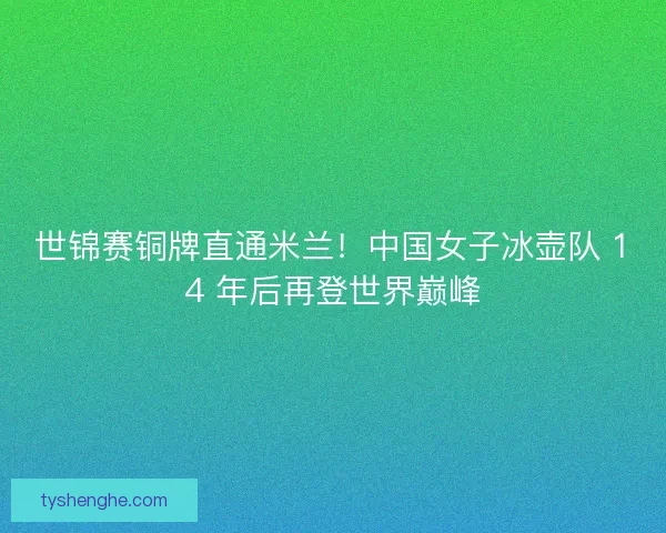 世锦赛铜牌直通米兰！中国女子冰壶队 14 年后再登世界巅峰