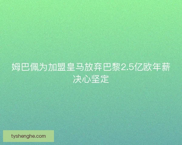 姆巴佩为加盟皇马放弃巴黎2.5亿欧年薪决心坚定