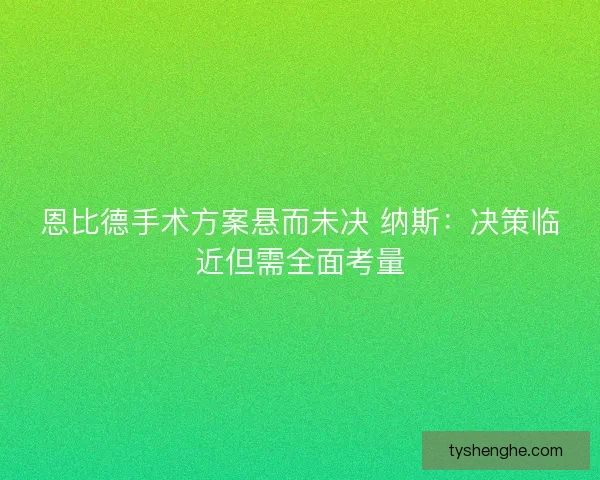 恩比德手术方案悬而未决 纳斯：决策临近但需全面考量