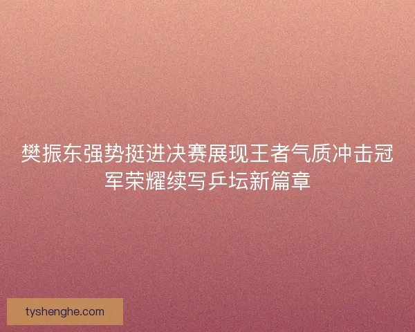 樊振东强势挺进决赛展现王者气质冲击冠军荣耀续写乒坛新篇章