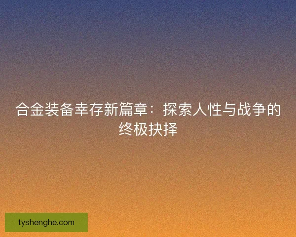 合金装备幸存新篇章：探索人性与战争的终极抉择