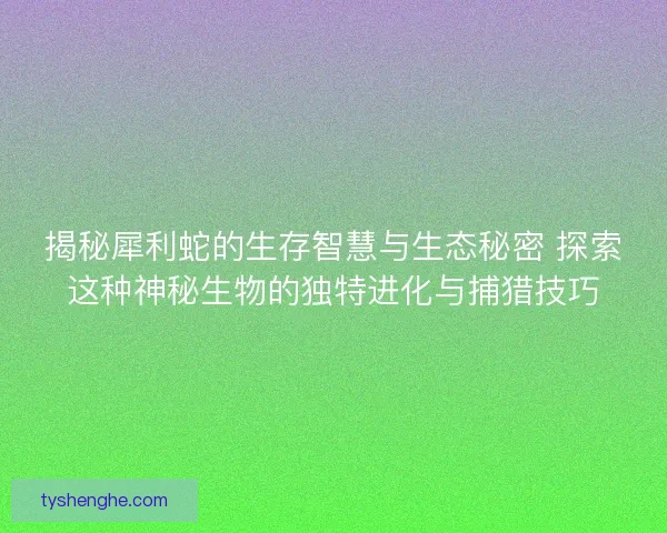 揭秘犀利蛇的生存智慧与生态秘密 探索这种神秘生物的独特进化与捕猎技巧