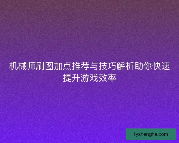 机械师刷图加点推荐与技巧解析助你快速提升游戏效率