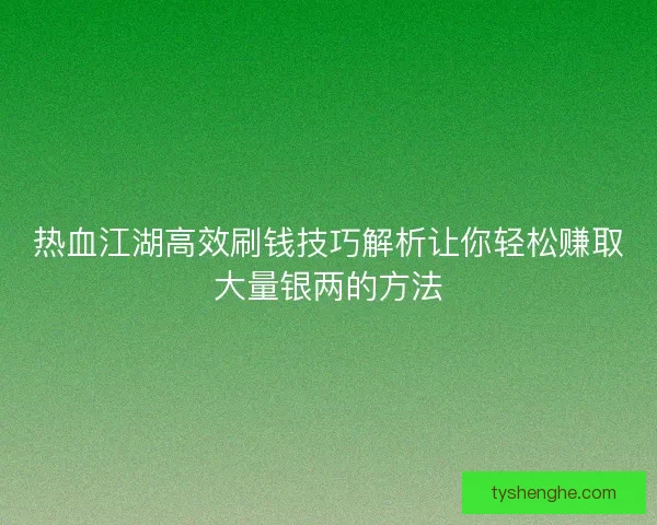 热血江湖高效刷钱技巧解析让你轻松赚取大量银两的方法