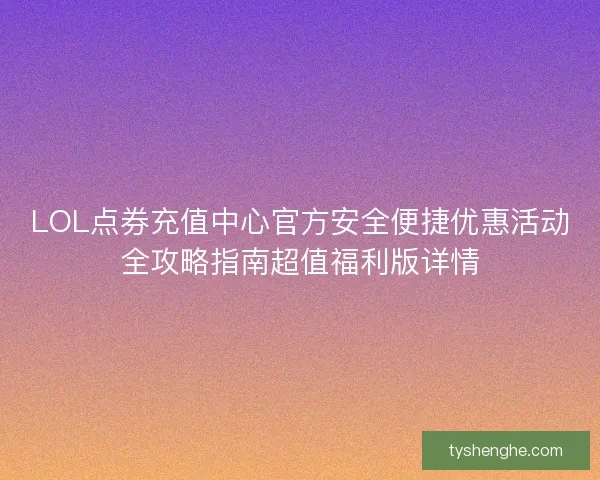LOL点券充值中心官方安全便捷优惠活动全攻略指南超值福利版详情