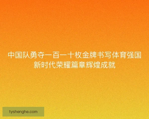 中国队勇夺一百一十枚金牌书写体育强国新时代荣耀篇章辉煌成就