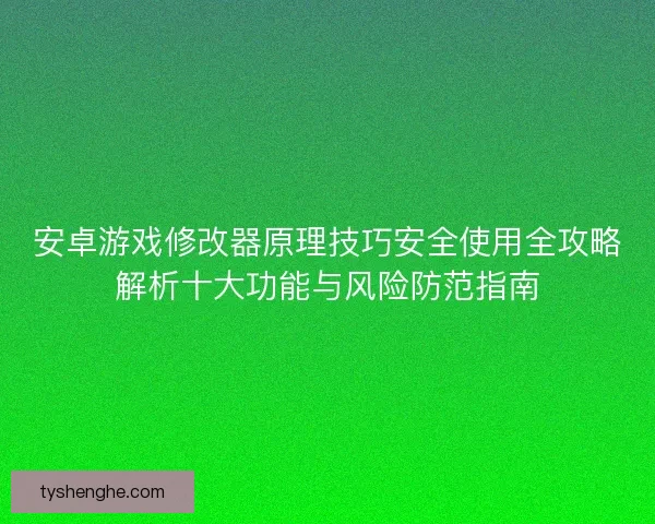 安卓游戏修改器原理技巧安全使用全攻略解析十大功能与风险防范指南