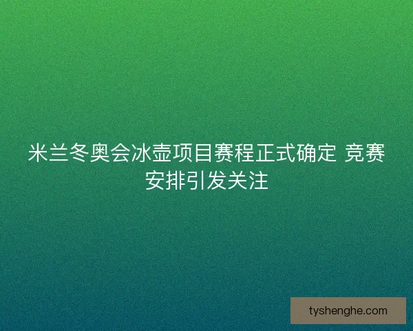米兰冬奥会冰壶项目赛程正式确定 竞赛安排引发关注