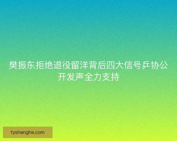 樊振东拒绝退役留洋背后四大信号乒协公开发声全力支持