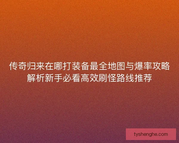 传奇归来在哪打装备最全地图与爆率攻略解析新手必看高效刷怪路线推荐