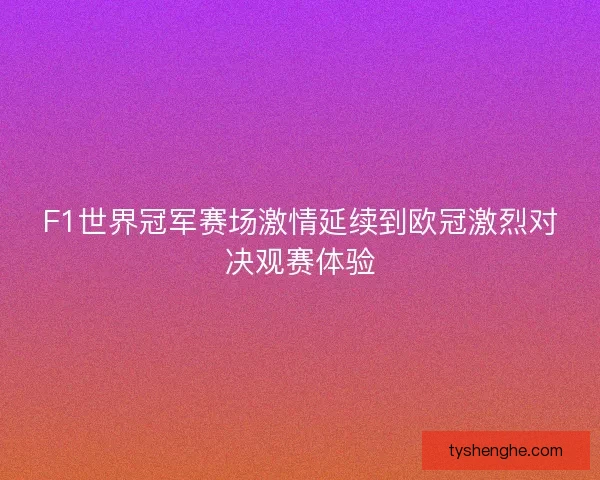 F1世界冠军赛场激情延续到欧冠激烈对决观赛体验