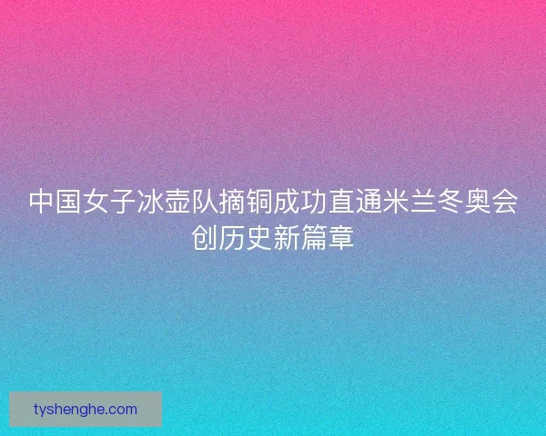 中国女子冰壶队摘铜成功直通米兰冬奥会创历史新篇章