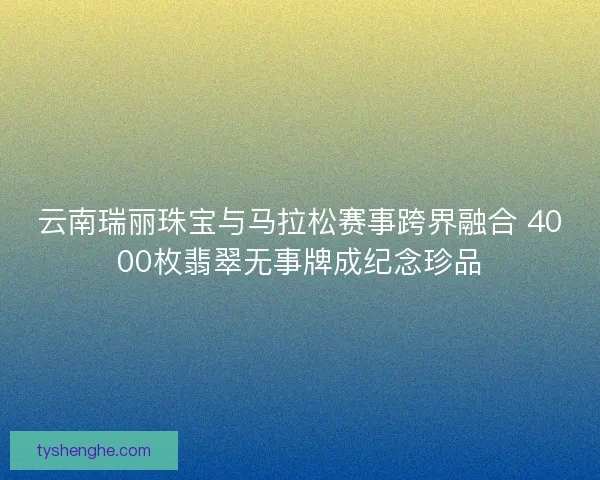 云南瑞丽珠宝与马拉松赛事跨界融合 4000枚翡翠无事牌成纪念珍品
