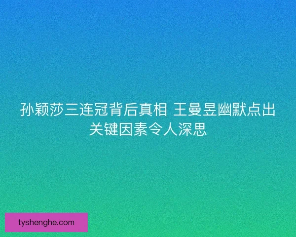 孙颖莎三连冠背后真相 王曼昱幽默点出关键因素令人深思