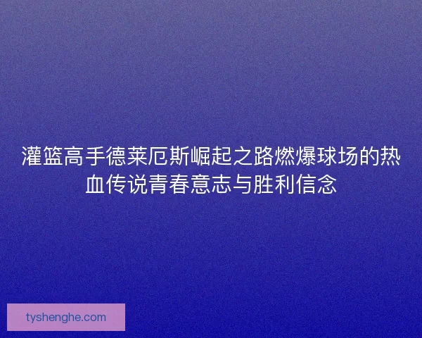 灌篮高手德莱厄斯崛起之路燃爆球场的热血传说青春意志与胜利信念