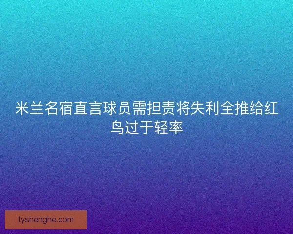 米兰名宿直言球员需担责将失利全推给红鸟过于轻率