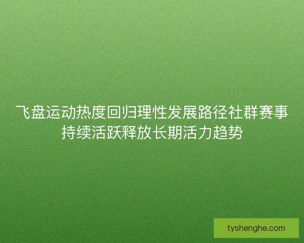 飞盘运动热度回归理性发展路径社群赛事持续活跃释放长期活力趋势