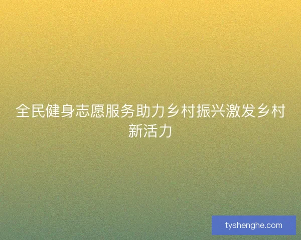 全民健身志愿服务助力乡村振兴激发乡村新活力