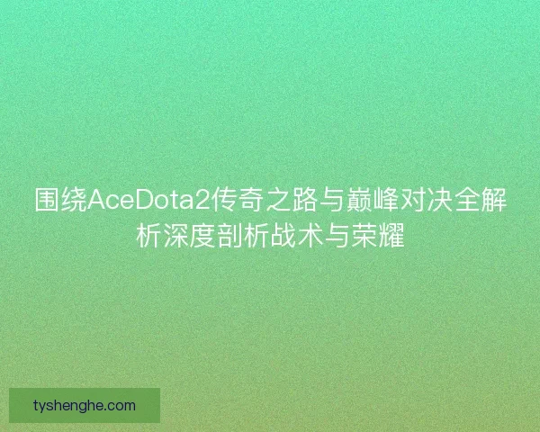 围绕AceDota2传奇之路与巅峰对决全解析深度剖析战术与荣耀