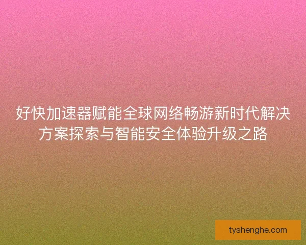 好快加速器赋能全球网络畅游新时代解决方案探索与智能安全体验升级之路 好快加速器赋能全球网络畅游新时代解决方案探索与智能安全体验升级之路
