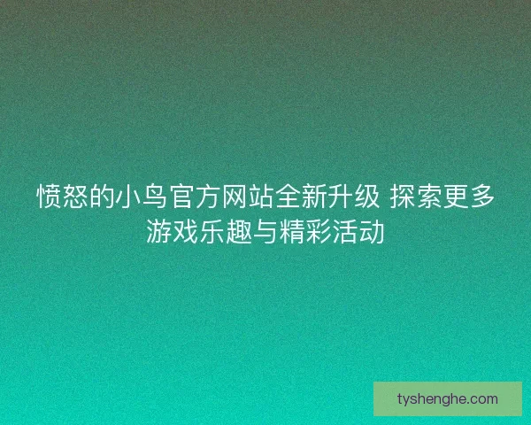 愤怒的小鸟官方网站全新升级 探索更多游戏乐趣与精彩活动