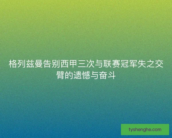格列兹曼告别西甲三次与联赛冠军失之交臂的遗憾与奋斗