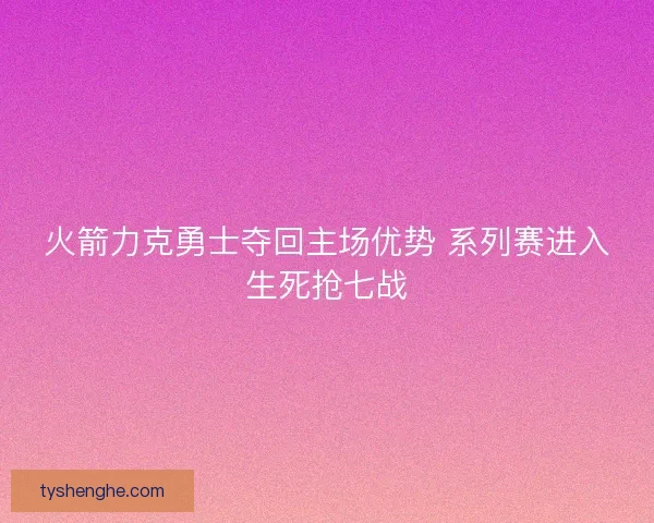 火箭力克勇士夺回主场优势 系列赛进入生死抢七战