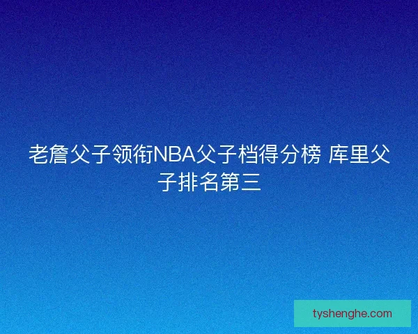 老詹父子领衔NBA父子档得分榜 库里父子排名第三
