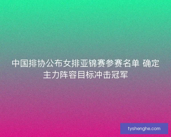 中国排协公布女排亚锦赛参赛名单 确定主力阵容目标冲击冠军