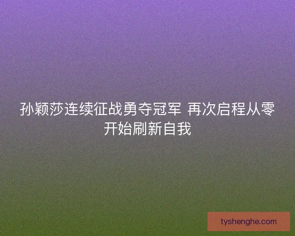 孙颖莎连续征战勇夺冠军 再次启程从零开始刷新自我
