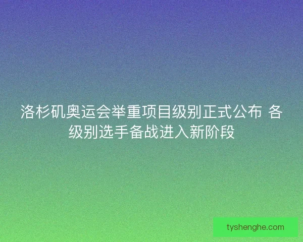 洛杉矶奥运会举重项目级别正式公布 各级别选手备战进入新阶段