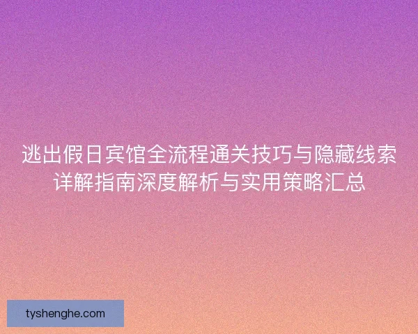 逃出假日宾馆全流程通关技巧与隐藏线索详解指南深度解析与实用策略汇总