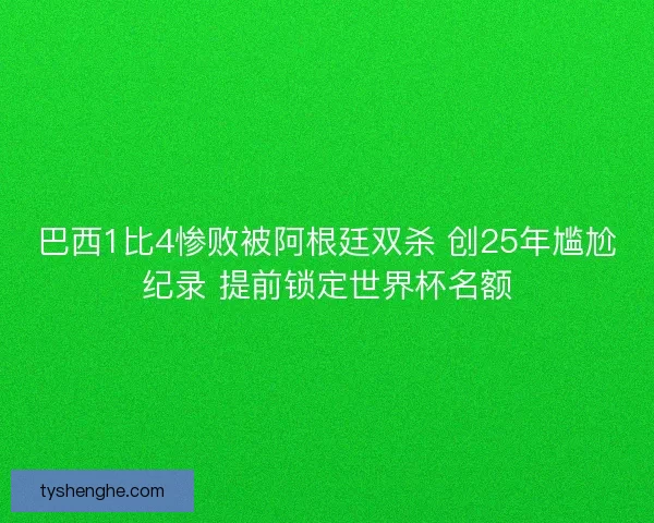 巴西1比4惨败被阿根廷双杀 创25年尴尬纪录 提前锁定世界杯名额