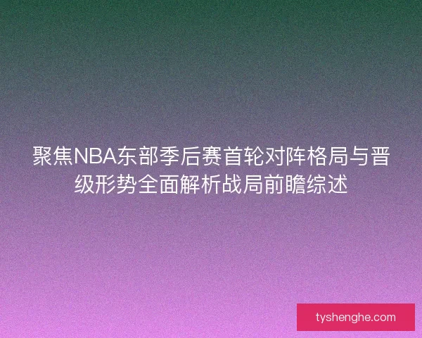 聚焦NBA东部季后赛首轮对阵格局与晋级形势全面解析战局前瞻综述