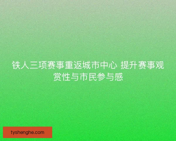 铁人三项赛事重返城市中心 提升赛事观赏性与市民参与感