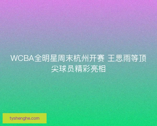 WCBA全明星周末杭州开赛 王思雨等顶尖球员精彩亮相