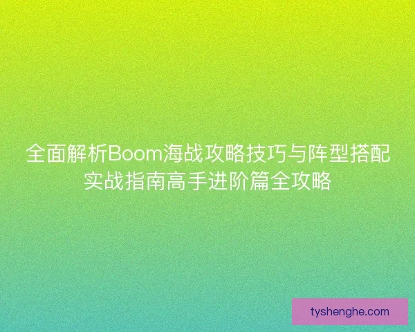 全面解析Boom海战攻略技巧与阵型搭配实战指南高手进阶篇全攻略