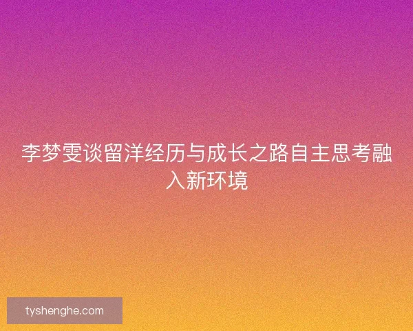 李梦雯谈留洋经历与成长之路自主思考融入新环境