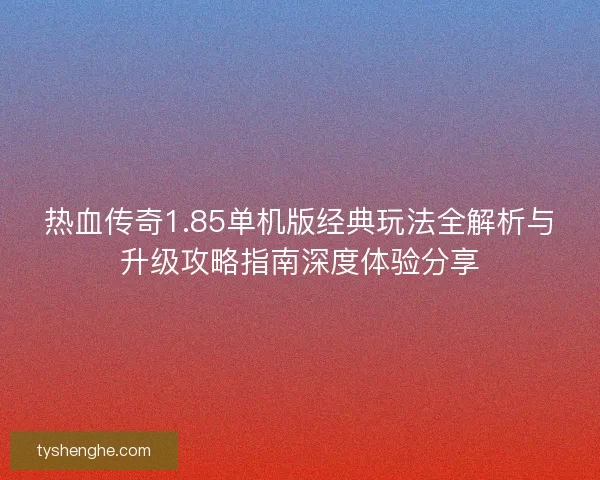 热血传奇1.85单机版经典玩法全解析与升级攻略指南深度体验分享