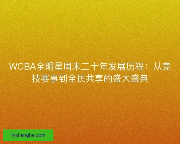 WCBA全明星周末二十年发展历程：从竞技赛事到全民共享的盛大盛典