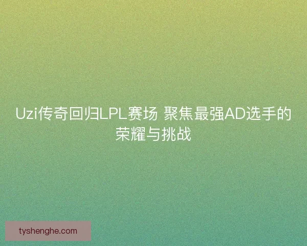 Uzi传奇回归LPL赛场 聚焦最强AD选手的荣耀与挑战