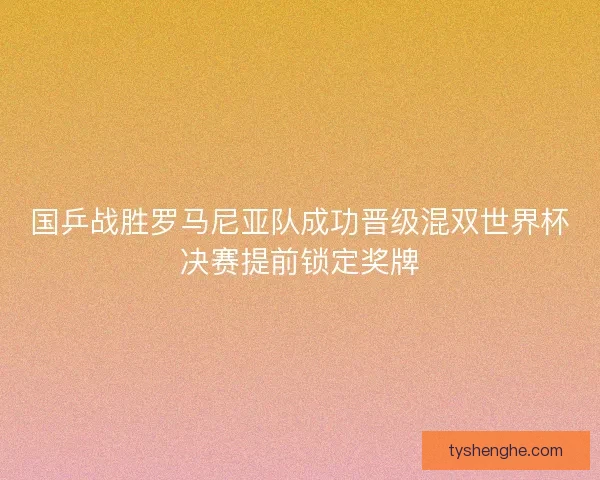 国乒战胜罗马尼亚队成功晋级混双世界杯决赛提前锁定奖牌