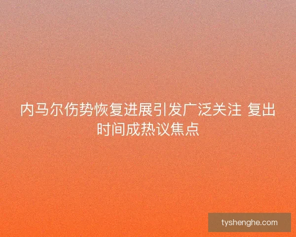 内马尔伤势恢复进展引发广泛关注 复出时间成热议焦点